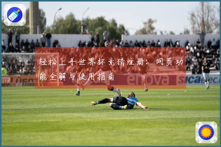轻松上手世界杯竞猜注册：网页功能全解与使用指南
