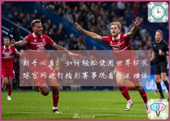 新手必看：如何轻松使用世界杯买球官网进行精彩赛事观看与互动体验
