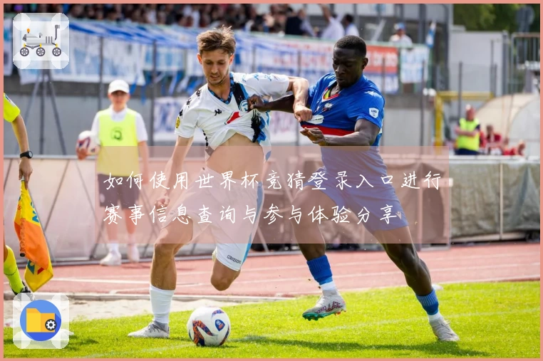 如何使用世界杯竞猜登录入口进行赛事信息查询与参与体验分享