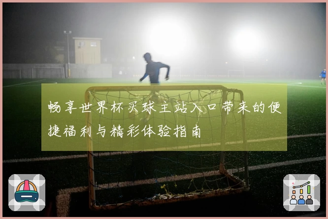 畅享世界杯买球主站入口带来的便捷福利与精彩体验指南