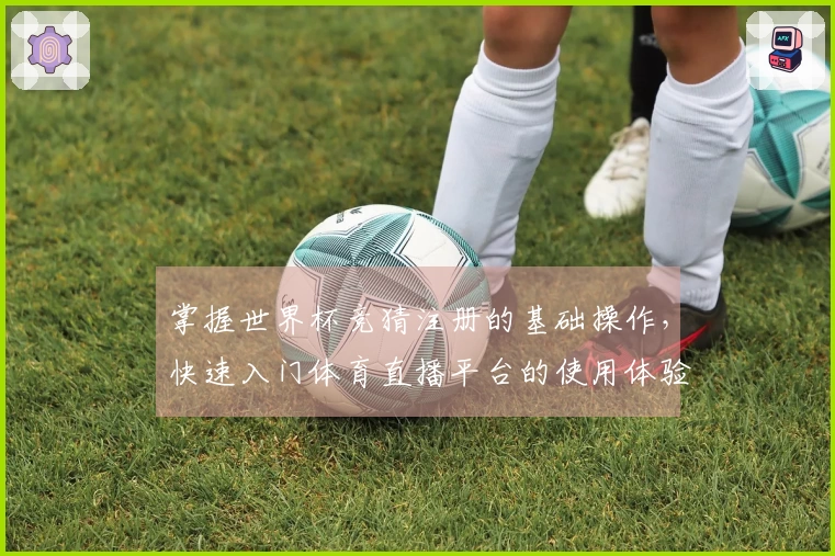 掌握世界杯竞猜注册的基础操作，快速入门体育直播平台的使用体验与功能介绍